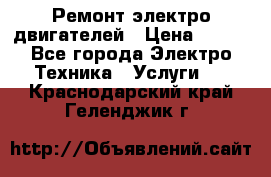 Ремонт электро двигателей › Цена ­ 999 - Все города Электро-Техника » Услуги   . Краснодарский край,Геленджик г.